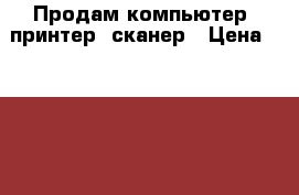 Продам компьютер, принтер, сканер › Цена ­ 8 000 - Мордовия респ., Саранск г. Компьютеры и игры » Настольные компьютеры   